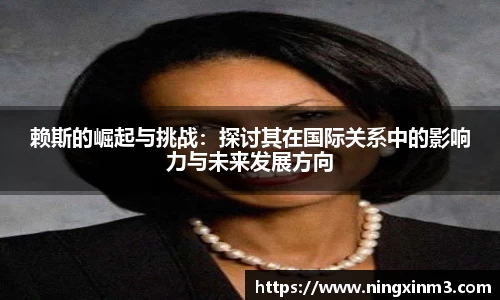 赖斯的崛起与挑战：探讨其在国际关系中的影响力与未来发展方向