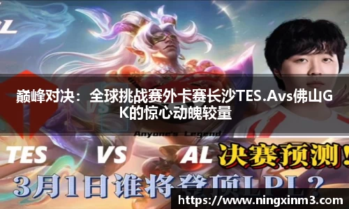 巅峰对决：全球挑战赛外卡赛长沙TES.Avs佛山GK的惊心动魄较量