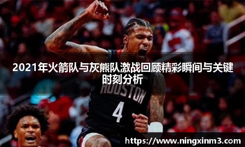 2021年火箭队与灰熊队激战回顾精彩瞬间与关键时刻分析